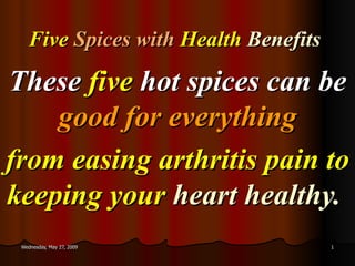 Five  Spices with   Health   Benefits These  five  hot spices can be  good for everything from easing arthritis pain to keeping your   heart healthy.   