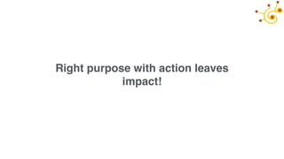 Right purpose with action leaves
impact!
 