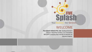 WELCOME
Five Splash Infotech Pvt. Ltd, headquartered in
Udaipur, Rajasthan (India), is an innovative
BPO/KPO company that intends to become an
industry inspirer.

 