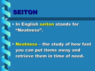 SEITON In English  seiton  stands for “Neatness”.  •  Neatness  – the study of how fast you can put items away and retrieve them in time of need. 