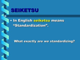 SEIKETSU In English  seiketsu  means “Standardization”. What exactly are we standardizing? 