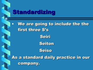 Standardizing We are going to include the the first three S’s   Seiri Seiton Seiso  As a standard daily practice in our company. 