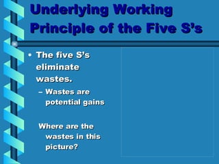 Underlying Working Principle of the Five S’s The five S’s eliminate wastes. Wastes are potential gains Where are the wastes in this picture? 