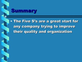 Summary The Five S’s are a great start for any company trying to improve their quality and organization 