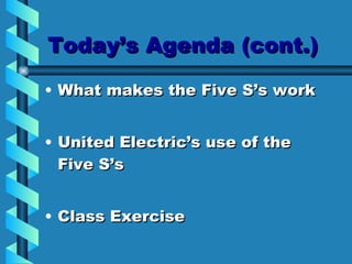 Today’s Agenda (cont.) What makes the Five S’s work United Electric’s use of the  Five S’s Class Exercise 
