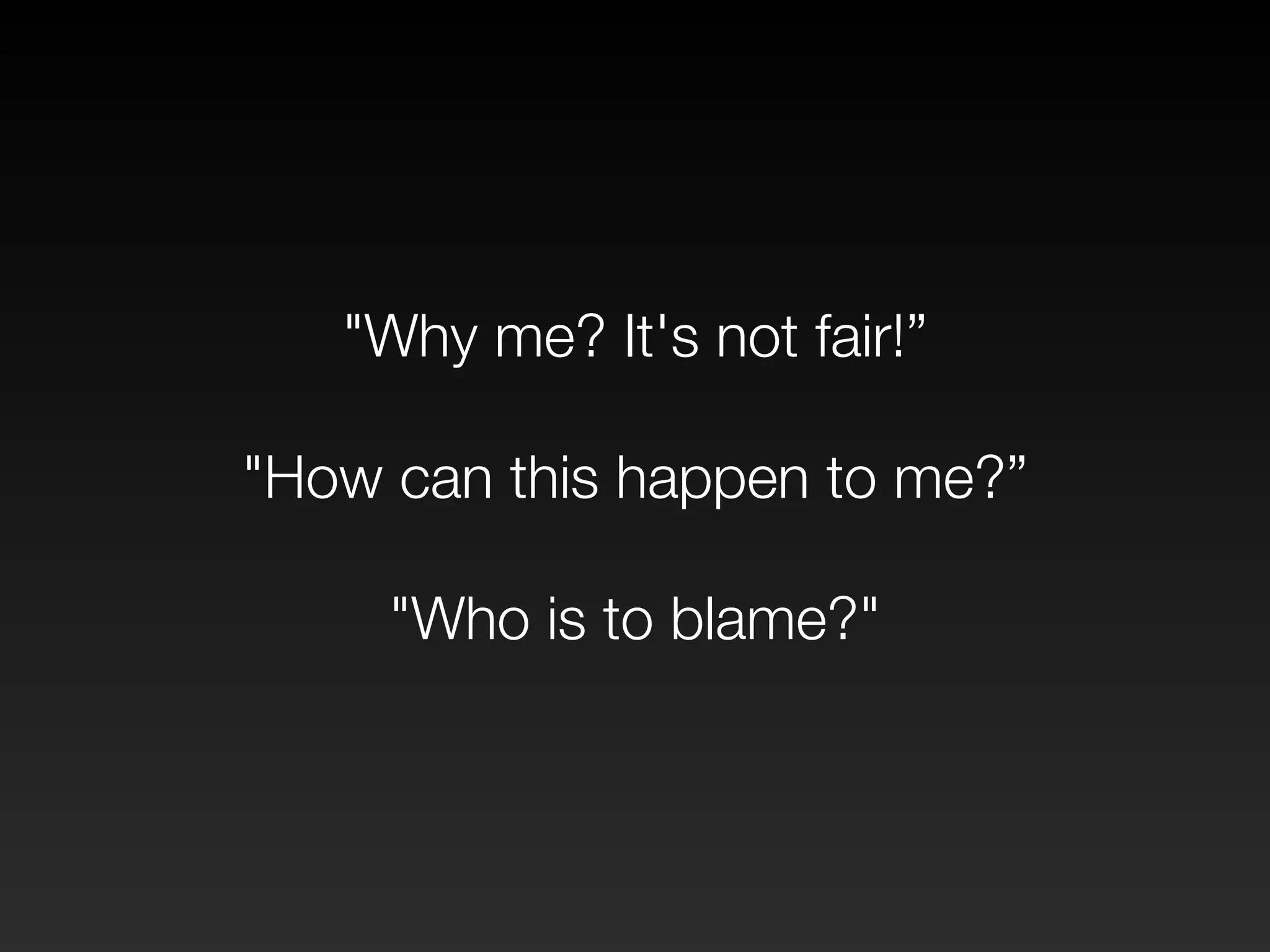 "Why me? It's not fair!” 
! 
"How can this happen to me?” 
! 
"Who is to blame?" 
 