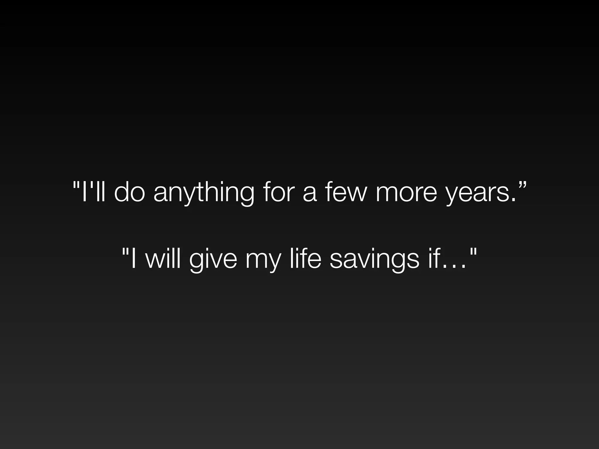 "I'll do anything for a few more years.” 
! 
"I will give my life savings if…" 
 