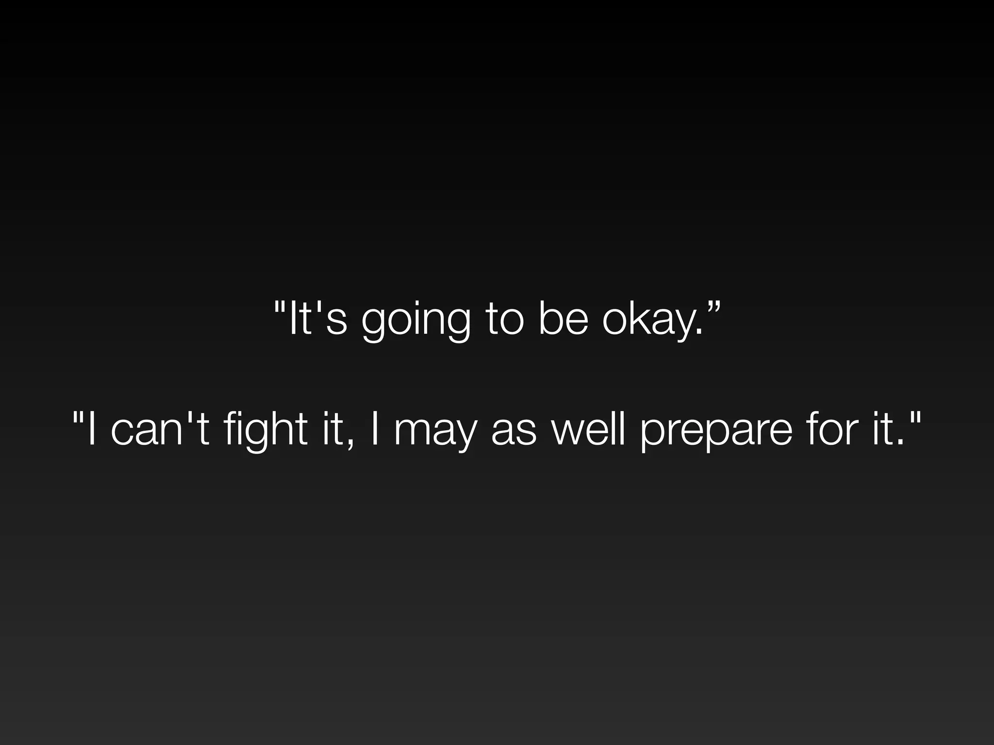 "It's going to be okay.” 
! 
"I can't fight it, I may as well prepare for it." 
 