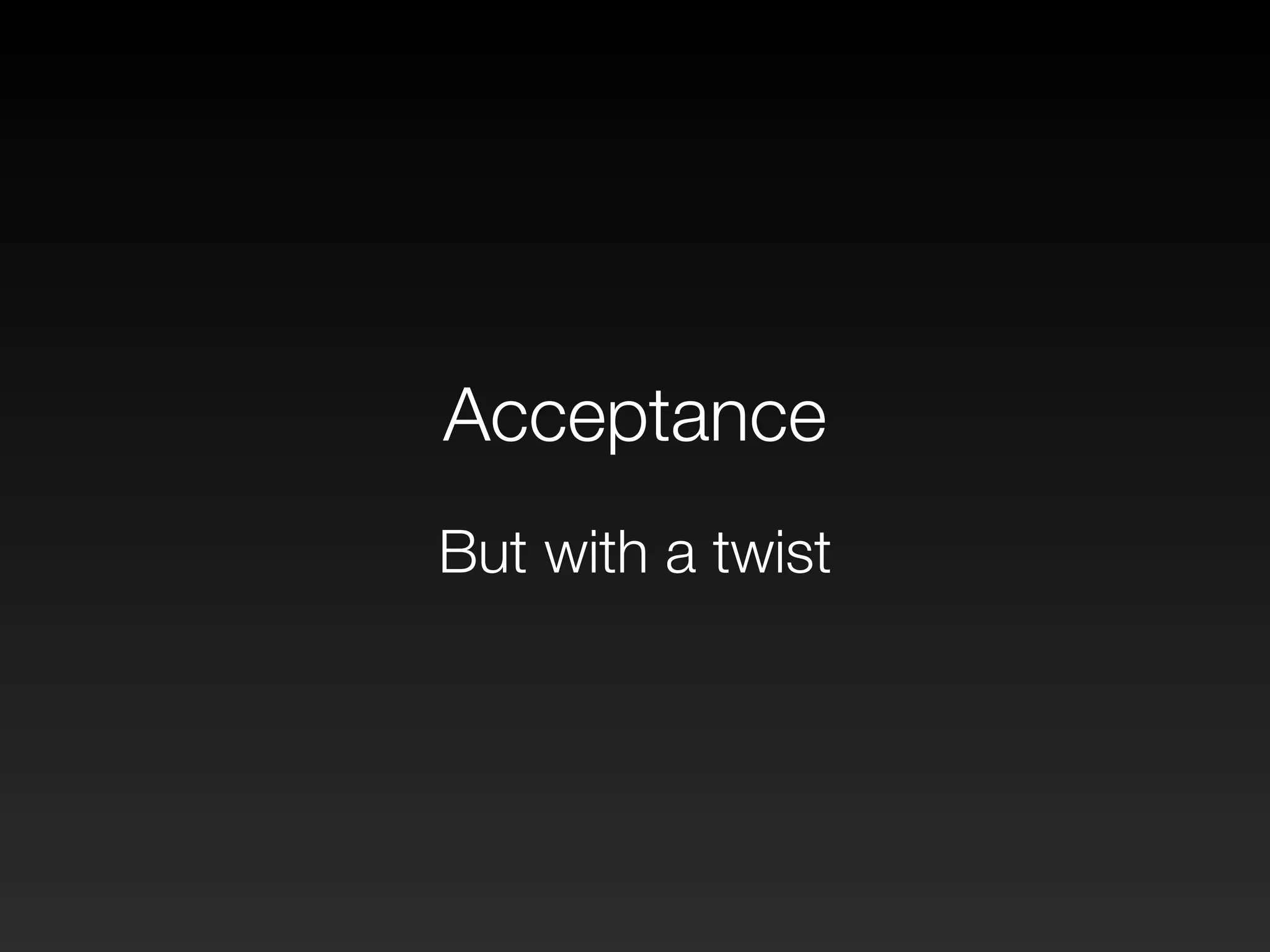 Acceptance 
But with a twist 
 