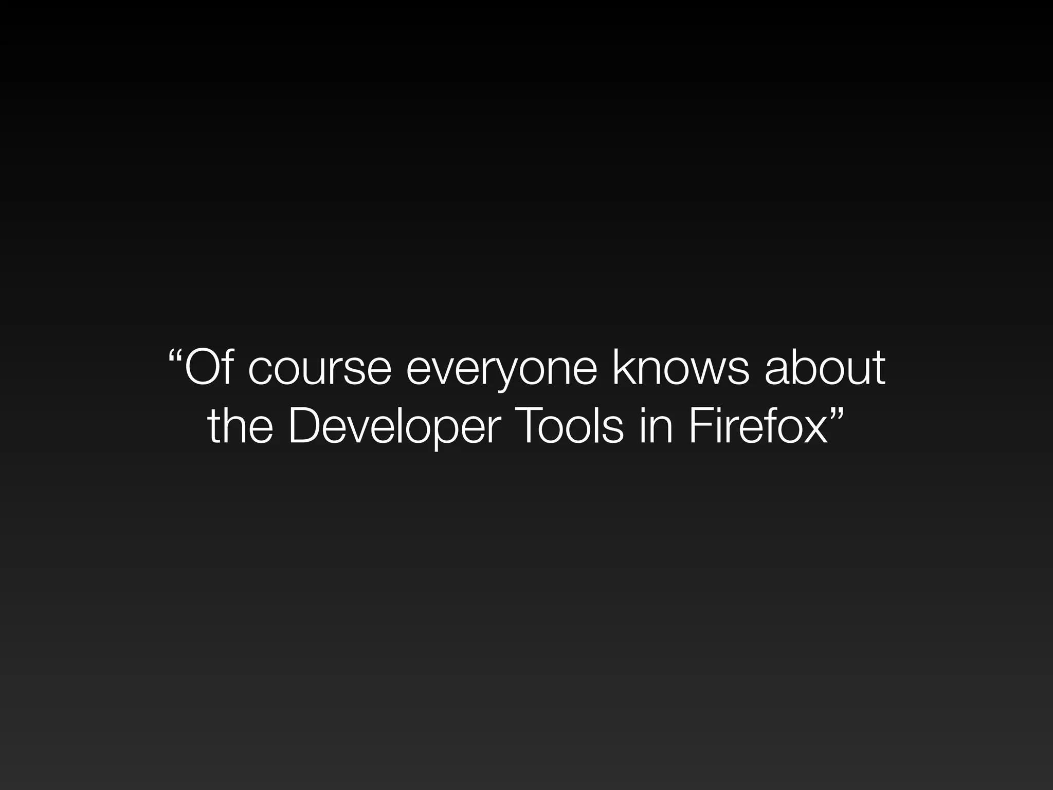 “Of course everyone knows about 
the Developer Tools in Firefox” 
 
