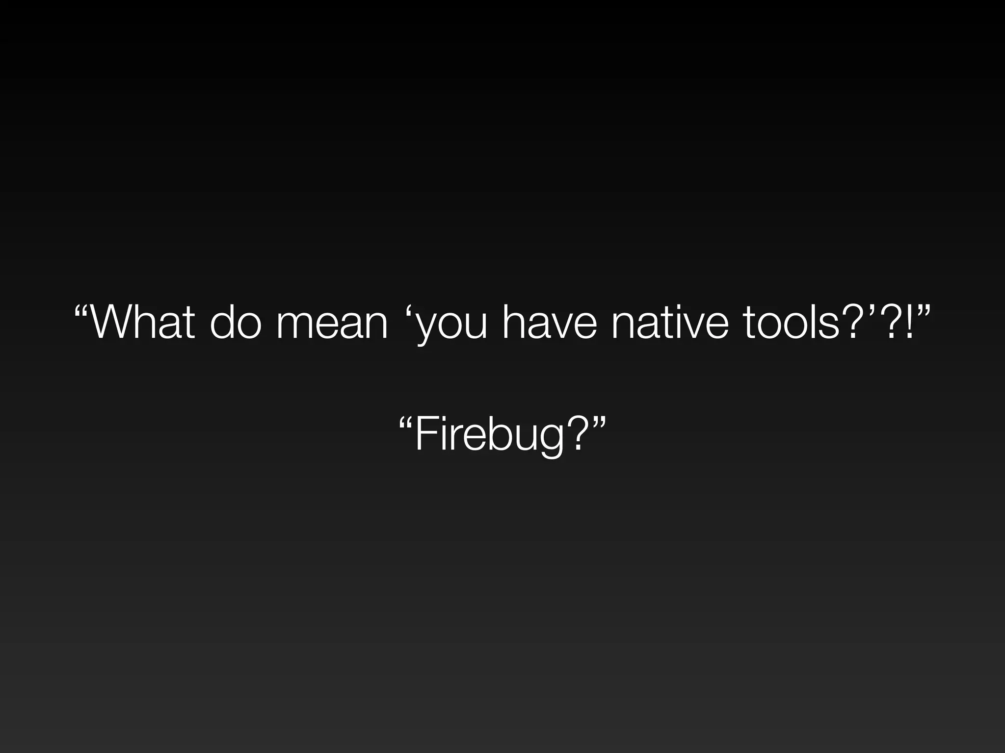“What do mean ‘you have native tools?’?!” 
! 
“Firebug?” 
 