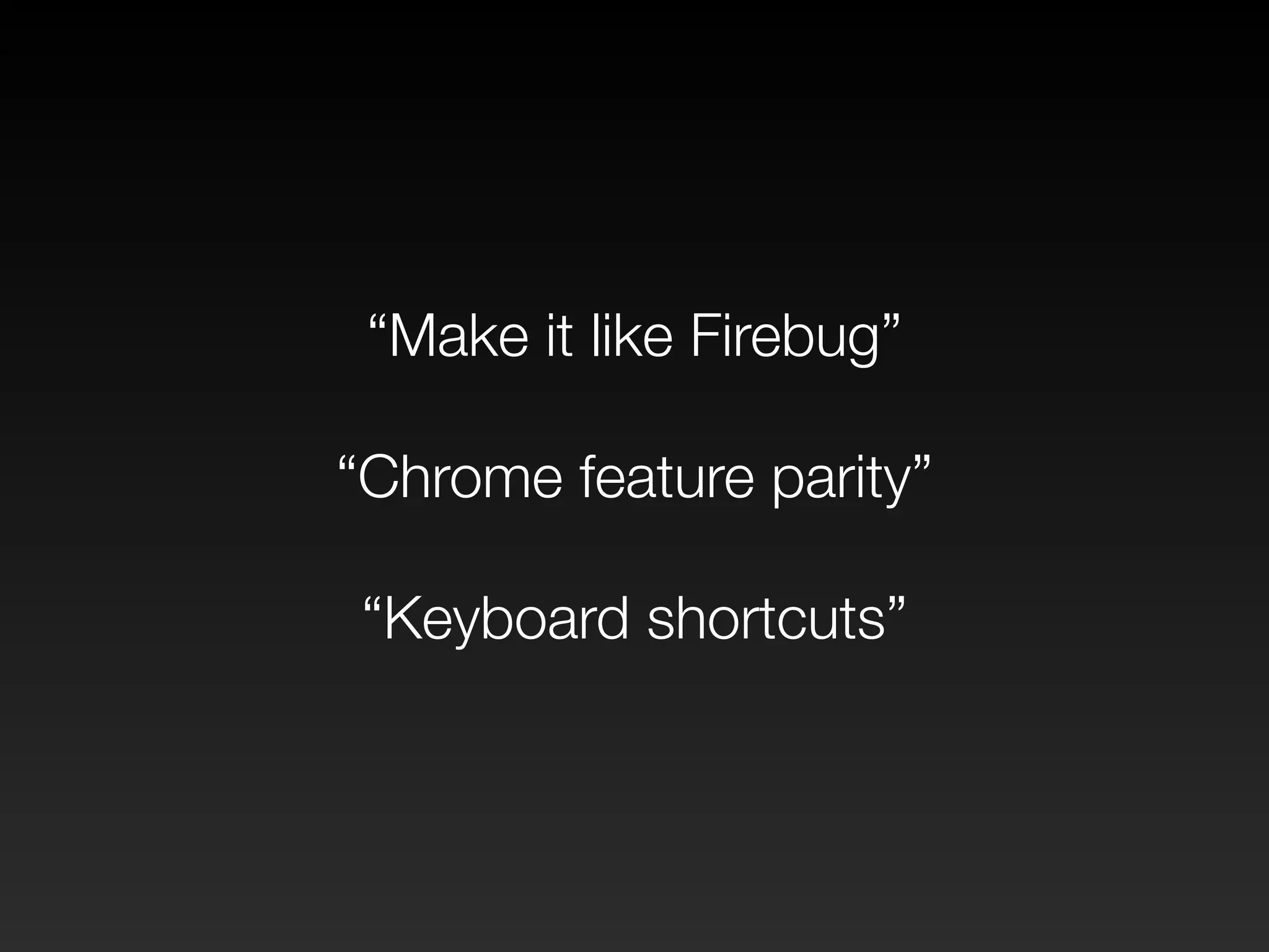 “Make it like Firebug” 
! 
“Chrome feature parity” 
! 
“Keyboard shortcuts” 
 