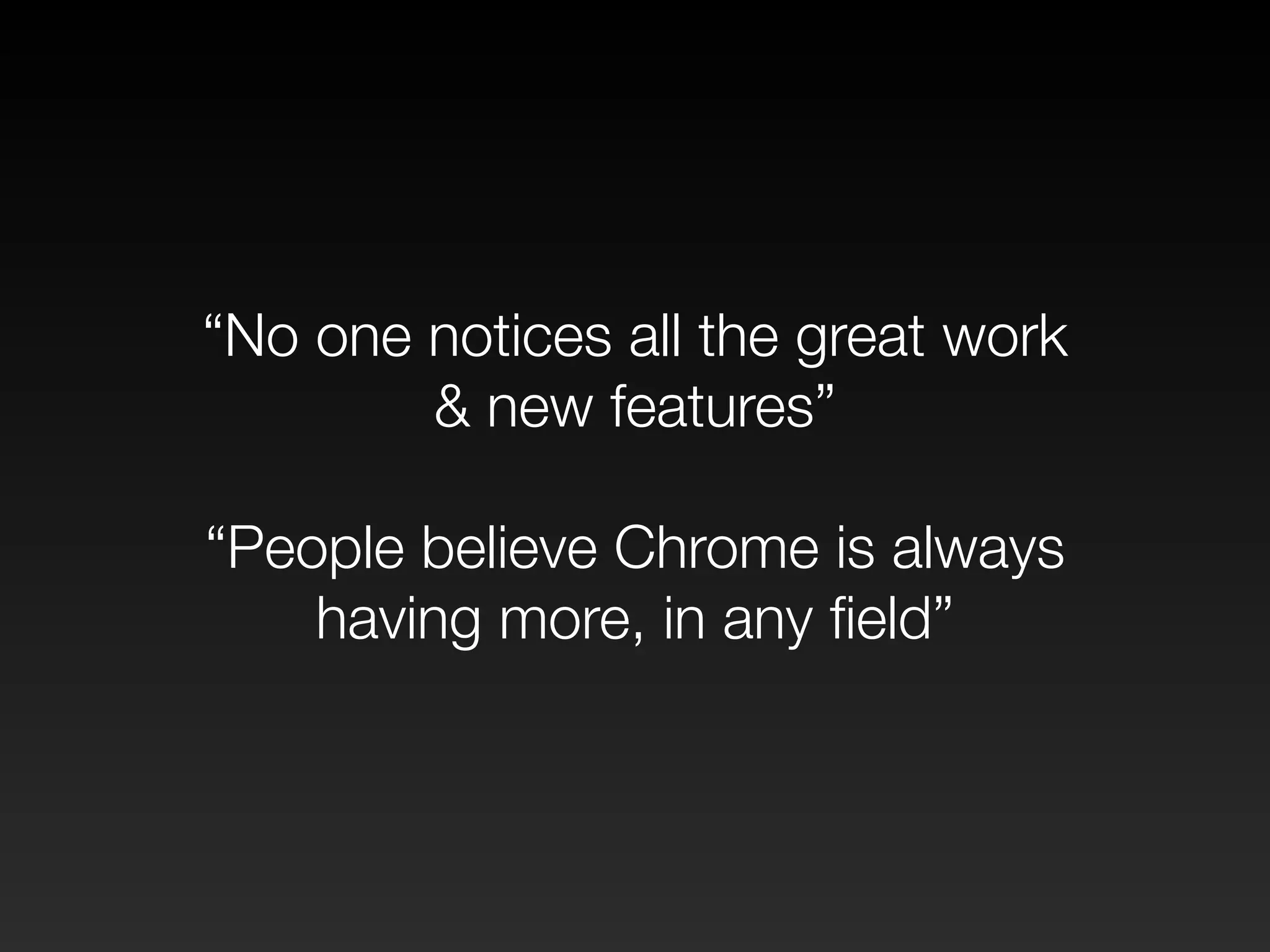 “No one notices all the great work 
& new features” 
! 
“People believe Chrome is always 
having more, in any field” 
 