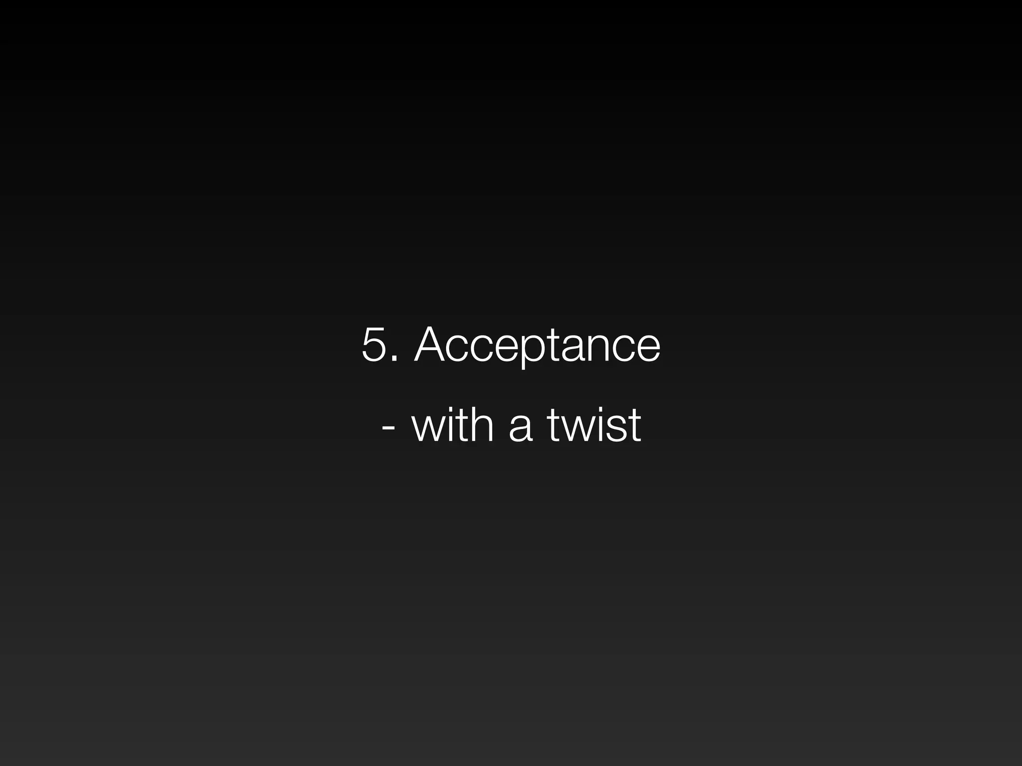 5. Acceptance 
- with a twist 
 