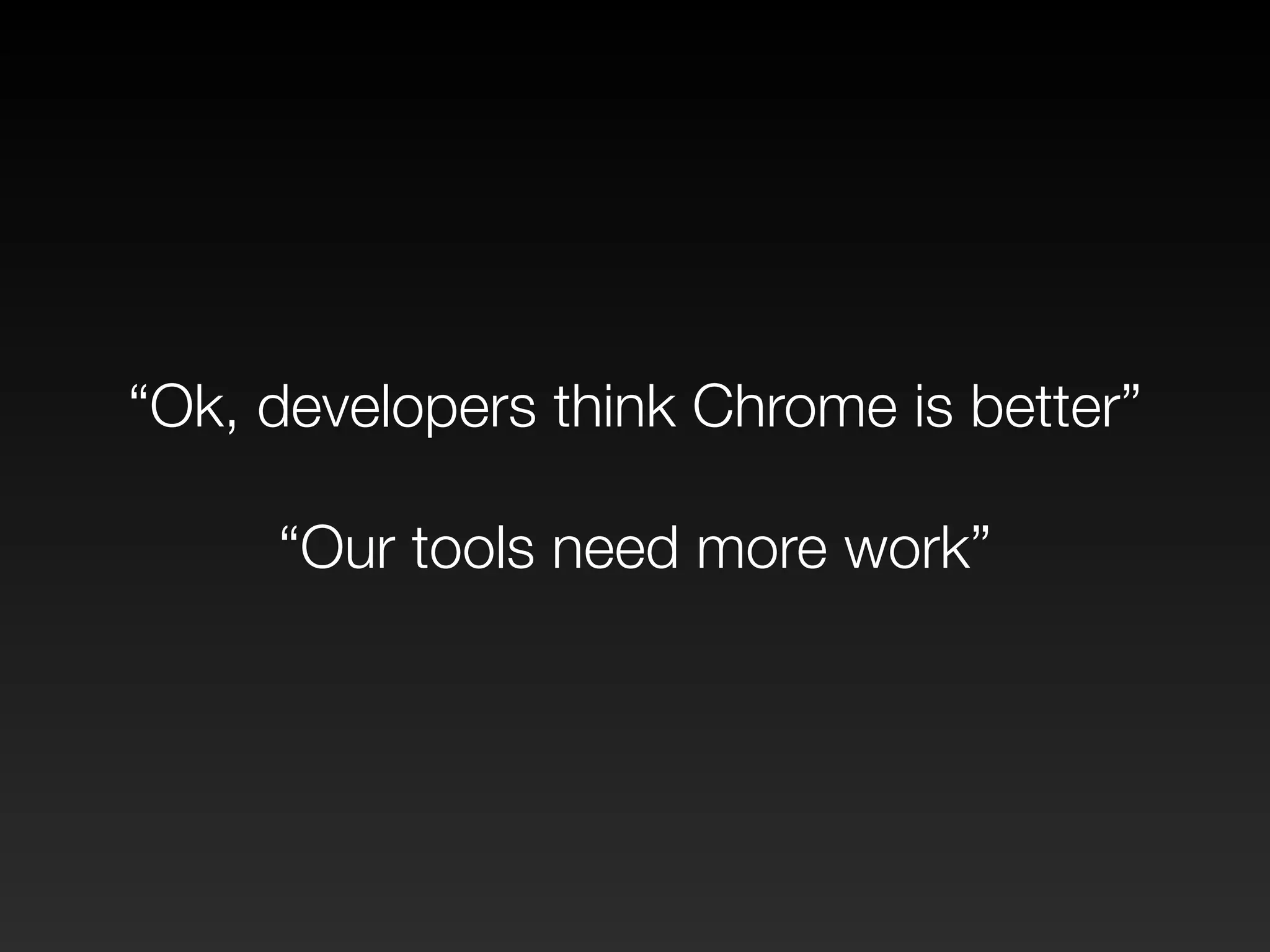 “Ok, developers think Chrome is better” 
! 
“Our tools need more work” 
 