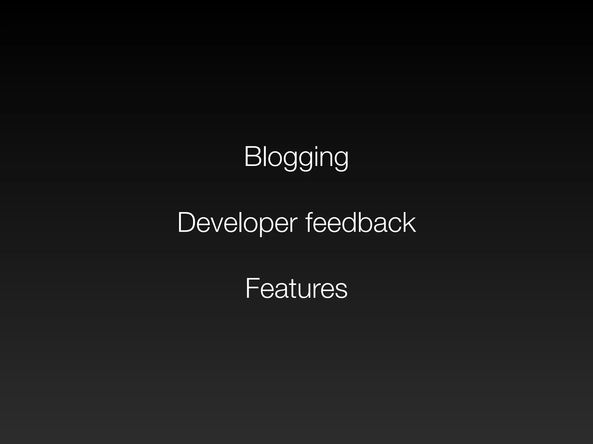 Blogging 
! 
Developer feedback 
! 
Features 
 