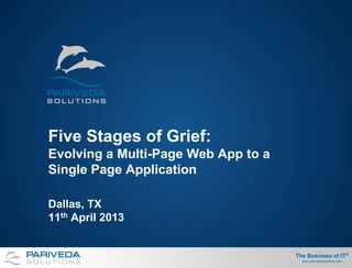 Five Stages of Grief:
Evolving a Multi-Page Web App to a
Single Page Application

Dallas, TX
11th April 2013


                                     The Business of IT®
                                       www.parivedasolutions.com
 