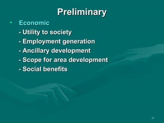 PPrreelliimmiinnaarryy 
• EEccoonnoommiicc 
-- UUttiilliittyy ttoo ssoocciieettyy 
-- EEmmppllooyymmeenntt ggeenneerraattiioonn 
-- AAnncciillllaarryy ddeevveellooppmmeenntt 
-- SSccooppee ffoorr aarreeaa ddeevveellooppmmeenntt 
-- SSoocciiaall bbeenneeffiittss 
23 
 