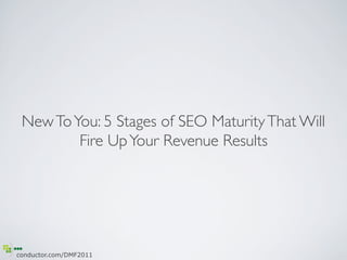 New To You: 5 Stages of SEO Maturity That Will 	

         Fire Up Your Revenue Results




conductor.com/DMF2011
 