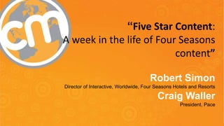“Five Star Content:
A week in the life of Four Seasons
content”
Robert Simon
Director of Interactive, Worldwide, Four Seasons Hotels and Resorts

Craig Waller
President, Pace
#cmworld

 