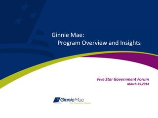 Five Star Government Forum
March 25,2014
Ginnie Mae:
Program Overview and Insights
 