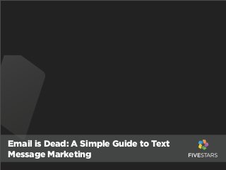 Email is Dead: A Simple Guide to Text
Message Marketing
 