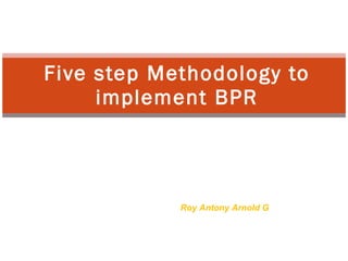 Five step Methodology to
     implement BPR




            Roy Antony Arnold G
            Lecturer/CSE
            Infant Jesus College of Engineering
            Tuticorin, Tamilnadu, India
 