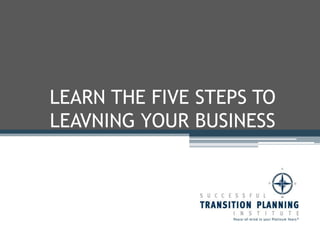 LEARN THE FIVE STEPS TO LEAVING YOUR BUSINESS  