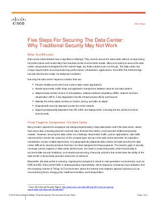 © 2014 Cisco and/or its affiliates. All rights reserved. This document is Cisco Public. Page 1 of 51
White Paper
Five Steps For Securing The Data Center:
Why Traditional Security May Not Work
What You Will Learn
Data center administrators face a significant challenge: They need to secure the data center without compromising
the performance and functionality that new data center environments enable. Many are looking to secure the data
center using solutions designed for the Internet edge, but these solutions are not enough. The data center has
unique requirements around provisioning, performance, virtualization, applications, and traffic that Internet-edge
security devices are simply not designed to address.
Securing the data center requires a solution that can:
● Provide visibility and control over custom data center applications
● Handle asymmetric traffic flows and application transactions between devices and data centers
● Adapt as data centers evolve: to virtualization, software-defined networking (SDN), network functions
virtualization (NFV), Cisco Application-Centric Infrastructures (ACIs) and beyond
● Address the entire attack continuum: before, during, and after an attack
● Integrate with security deployed across the entire network
● Support geograpically dispersed inter-DC traffic and deployments, including private, public and cloud
environments
Prime Target for Compromise: The Data Center
Many modern cybercrime campaigns are designed specifically to help adversaries reach the data center, where
high-value data, including personal customer data, financial information, and corporate intellectual property
resides.1
However, securing the data center is a challenge. Asymmetric traffic, custom applications, high traffic
volumes which need to be routed out of the compute layer and up to the data center perimeter for inspection,
virtualization across multiple hypervisors, and geographically disparate data centers all make securing the data
center difficult for security solutions that have not been designed for those purposes. The result is gaps in security
coverage, severe impacts on data center performance, the need to compromise data center functionality to
accommodate security limitations, and complex provisioning of security solutions that undermines the ability of the
data center to dynamically provision resources on demand.
Meanwhile, the data center is evolving, migrating from physical to virtual to next-generation environments, such as
SDN and ACI. Data center traffic is already growing exponentially, driven largely by increasing cloud utilization and
the emerging Internet of Things (IoT) environment, where the Internet and networks expand to places such as
manufacturing floors, energy grids, healthcare facilities, and transportation.
1
Cisco 2014 Annual Security Report: http://www.cisco.com/web/offers/lp/2014-annual-security-
report/index.html?keycode=000350063.
 