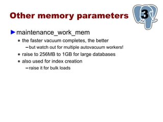 Other memory parameters                                  3
                                                         1
►maintenance_work_mem
 ● the faster vacuum completes, the better
    ▬   but watch out for multiple autovacuum workers!
 ● raise to 256MB to 1GB for large databases
 ● also used for index creation
    ▬   raise it for bulk loads
 