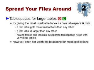 Spread Your Files Around                                       1
                                                               2
►Tablespaces for large tables                     O D
  ● try giving the most used table/index its own tablespace & disk
     ▬   if that table gets more transactions than any other
     ▬   if that table is larger than any other
     ▬   having tables and indexes in separate tablespaces helps with
         very large tables
  ● however, often not worth the headache for most applications
 