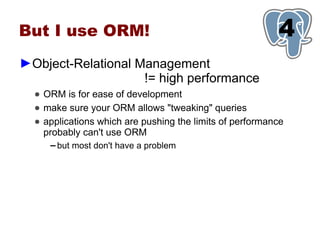 But I use ORM!                                            1
                                                          4
►Object-Relational Management
                    != high performance
  ● ORM is for ease of development
  ● make sure your ORM allows "tweaking" queries
  ● applications which are pushing the limits of performance
    probably can't use ORM
     ▬   but most don't have a problem
 