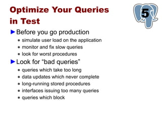 Optimize Your Queries
                                            5
                                            1
in Test
►Before you go production
  ● simulate user load on the application
  ● monitor and fix slow queries
  ● look for worst procedures
►Look for “bad queries”
  ●   queries which take too long
  ●   data updates which never complete
  ●   long-running stored procedures
  ●   interfaces issuing too many queries
  ●   queries which block
 