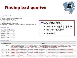Finding bad queries                    5
                                       1

                ►Log Analysis
                  ● dozens of logging options
                  ● log_min_duration
                  ● pgfouine
 