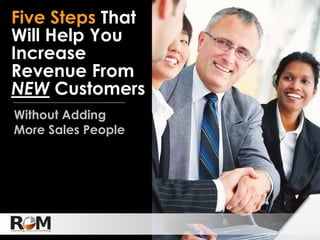 Five Steps That
Will Help You
Increase
Revenue From
NEW Customers
Without Adding
More Sales People
 