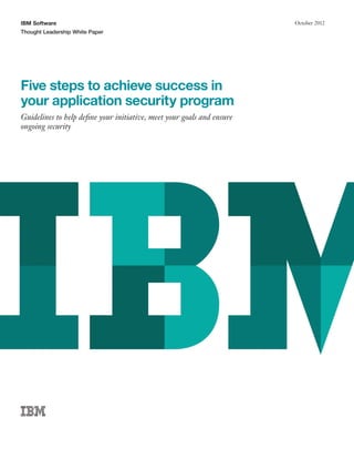 IBM Software
Thought Leadership White Paper
October 2012
Five steps to achieve success in
your application security program
Guidelines to help define your initiative, meet your goals and ensure
ongoing security
 
