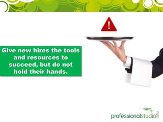 Give new hires the tools and resources to succeed, but do not hold their hands.  <br />