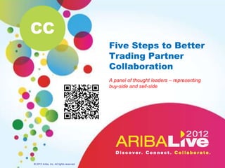 CC
                                          Five Steps to Better
                                          Trading Partner
                                          Collaboration
                                          A panel of thought leaders – representing
                                          buy-side and sell-side




© 2012 Ariba, Inc. All rights reserved.
 