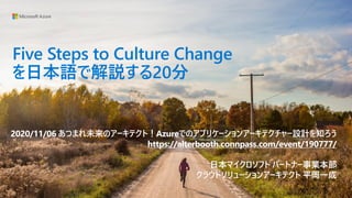 Five Steps to Culture Change
を日本語で解説する20分
2020/11/06 あつまれ未来のアーキテクト！Azureでのアプリケーションアーキテクチャー設計を知ろう
https://alterbooth.connpass.com/event/190777/
日本マイクロソフト パートナー事業本部
クラウドソリューションアーキテクト 平岡一成
 