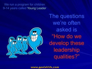 We run a program for children
9-14 years called Young Leader

                                 The questions
                                   we’re often
                                    asked is
                                  “How do we
                                 develop these
                                   leadership
                                   qualities?”
 
