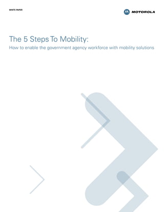 white paper




The 5 Steps To Mobility:
How to enable the government agency workforce with mobility solutions
 