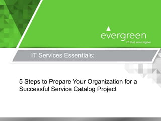 IT Services Essentials:
5 Steps to Prepare Your Organization for a
Successful Service Catalog Project
 