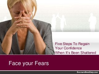 Five Steps To Regain 
Your Confidence 
When It’s Been Shattered 
Face your Fears 
 