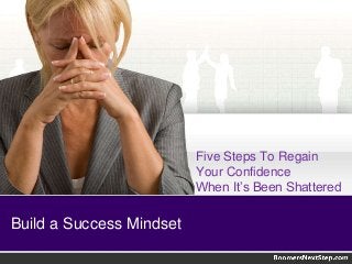 Five Steps To Regain 
Your Confidence 
When It’s Been Shattered 
Build a Success Mindset 
 