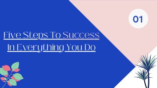Five Steps To Success
In Everything You Do
01
 