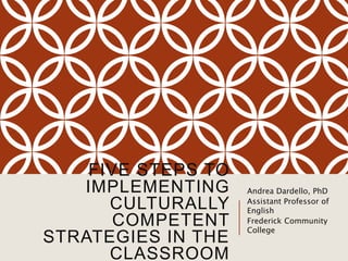FIVE STEPS TO IMPLEMENTING
CULTURALLY COMPETENT
STRATEGIES IN THE CLASSROOM
Andrea Dardello, PhD
Assistant Professor of
English
Frederick Community
College
 