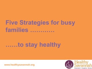 Five Strategies for busy 
families ………… 
……to stay healthy 
www.healthysavannah.org 
 