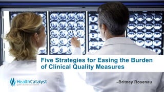 Five Strategies for Easing the Burden
of Clinical Quality Measures
̶ Britney Rosenau
 