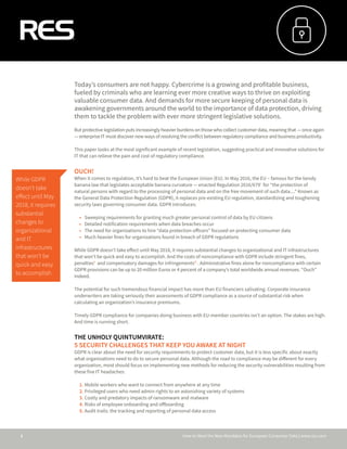 How to Meet the New Mandates for European Consumer Data | www.res.com1
Today’s consumers are not happy. Cybercrime is a growing and profitable business,
fueled by criminals who are learning ever more creative ways to thrive on exploiting
valuable consumer data. And demands for more secure keeping of personal data is
awakening governments around the world to the importance of data protection, driving
them to tackle the problem with ever more stringent legislative solutions.
But protective legislation puts increasingly heavier burdens on those who collect customer data, meaning that — once again
— enterprise IT must discover new ways of resolving the conflict between regulatory compliance and business productivity.
This paper looks at the most significant example of recent legislation, suggesting practical and innovative solutions for
IT that can relieve the pain and cost of regulatory compliance.
OUCH!
When it comes to regulation, it’s hard to beat the European Union (EU). In May 2016, the EU – famous for the bendy
banana law that legislates acceptable banana curvature ­— enacted Regulation 2016/679ⁱ for “the protection of
natural persons with regard to the processing of personal data and on the free movement of such data....” Known as
the General Data Protection Regulation (GDPR), it replaces pre-existing EU regulation, standardizing and toughening
security laws governing consumer data. GDPR introduces:
•	 Sweeping requirements for granting much greater personal control of data by EU citizens
•	 Detailed notification requirements when data breaches occur
•	 The need for organizations to hire “data protection officers” focused on protecting consumer data
•	 Much heavier fines for organizations found in breach of GDPR regulations
While GDPR doesn’t take effect until May 2018, it requires substantial changes to organizational and IT infrastructures
that won’t be quick and easy to accomplish. And the costs of noncompliance with GDPR include stringent fines,
penaltiesⁱⁱ and compensatory damages for infringementsⁱⁱⁱ . Administrative fines alone for noncompliance with certain
GDPR provisions can be up to 20 million Euros or 4 percent of a company’s total worldwide annual revenues. “Ouch”
indeed.
The potential for such tremendous financial impact has more than EU financiers salivating. Corporate insurance
underwriters are taking seriously their assessments of GDPR compliance as a source of substantial risk when
calculating an organization’s insurance premiums.
Timely GDPR compliance for companies doing business with EU-member countries isn’t an option. The stakes are high.
And time is running short.
THE UNHOLY QUINTUMVIRATE:
5 SECURITY CHALLENGES THAT KEEP YOU AWAKE AT NIGHT
GDPR is clear about the need for security requirements to protect customer data, but it is less specific about exactly
what organizations need to do to secure personal data. Although the road to compliance may be different for every
organization, most should focus on implementing new methods for reducing the security vulnerabilities resulting from
these five IT headaches:
1.	Mobile workers who want to connect from anywhere at any time
2.	Privileged users who need admin rights to an astonishing variety of systems
3.	Costly and predatory impacts of ransomware and malware
4.	Risks of employee onboarding and offboarding
5.	Audit trails: the tracking and reporting of personal data access
While GDPR
doesn’t take
effect until May
2018, it requires
substantial
changes to
organizational
and IT
infrastructures
that won’t be
quick and easy
to accomplish.
 