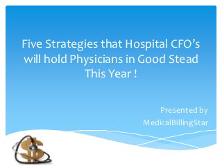 Five Strategies that Hospital CFO’s
will hold Physicians in Good Stead
            This Year !

                           Presented by
                       MedicalBillingStar
 